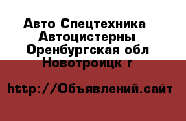 Авто Спецтехника - Автоцистерны. Оренбургская обл.,Новотроицк г.